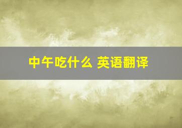 中午吃什么 英语翻译